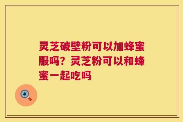 灵芝破壁粉可以加蜂蜜服吗？灵芝粉可以和蜂蜜一起吃吗