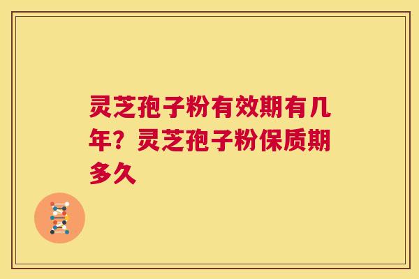 灵芝孢子粉有效期有几年？灵芝孢子粉保质期多久