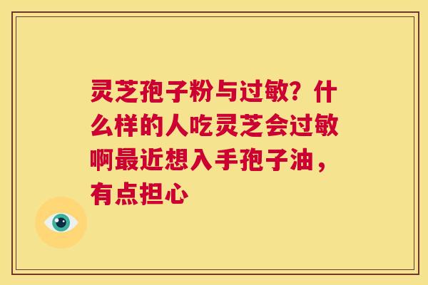 灵芝孢子粉与？什么样的人吃灵芝会啊近想入手孢子油，有点担心