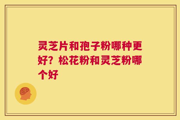 灵芝片和孢子粉哪种更好？松花粉和灵芝粉哪个好
