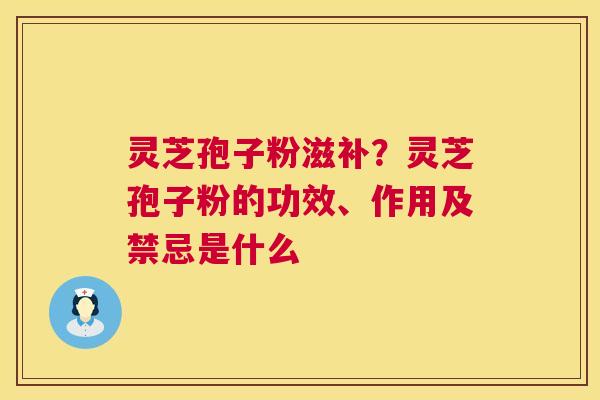 灵芝孢子粉滋补？灵芝孢子粉的功效、作用及禁忌是什么