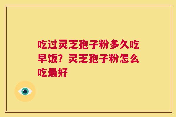 吃过灵芝孢子粉多久吃早饭？灵芝孢子粉怎么吃好