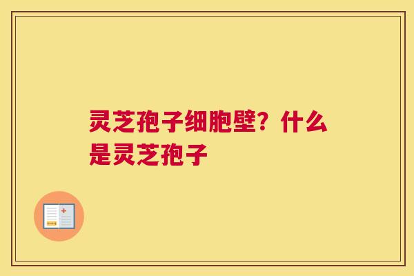 灵芝孢子细胞壁？什么是灵芝孢子