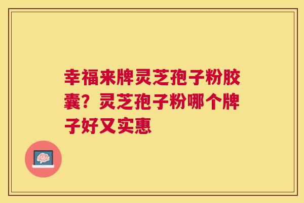 幸福来牌灵芝孢子粉胶囊？灵芝孢子粉哪个牌子好又实惠