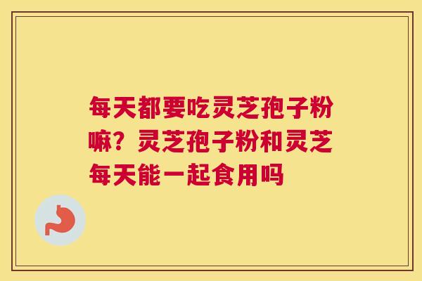 每天都要吃灵芝孢子粉嘛？灵芝孢子粉和灵芝每天能一起食用吗