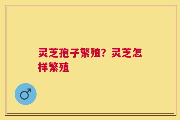 灵芝孢子繁殖？灵芝怎样繁殖
