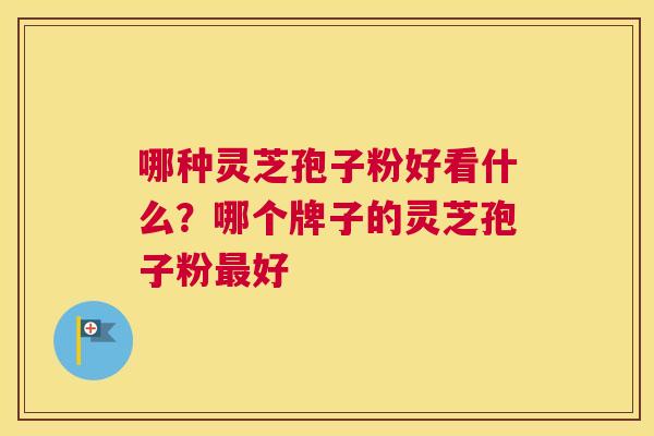 哪种灵芝孢子粉好看什么？哪个牌子的灵芝孢子粉好