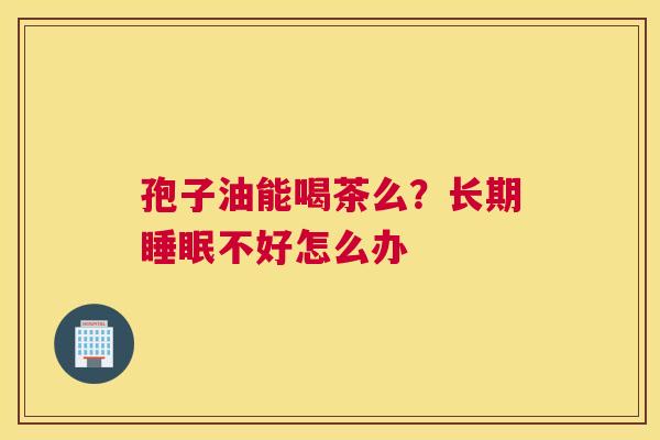 孢子油能喝茶么？长期不好怎么办