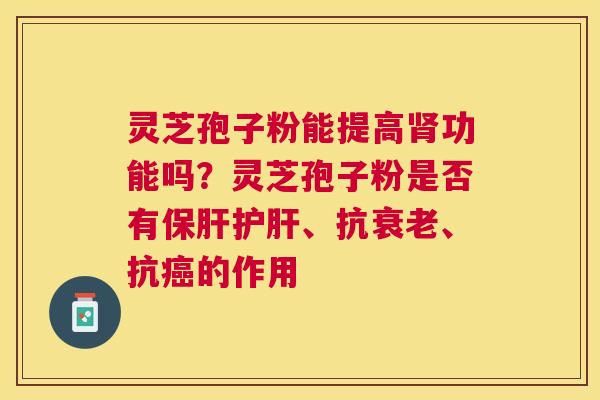 灵芝孢子粉能提高功能吗？灵芝孢子粉是否有、抗、抗的作用