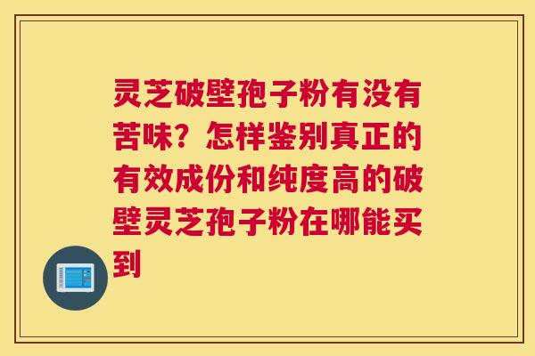 灵芝破壁孢子粉有没有苦味？怎样鉴别真正的有效成份和纯度高的破壁灵芝孢子粉在哪能买到