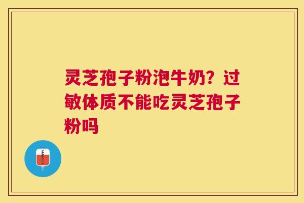 灵芝孢子粉泡牛奶？体质不能吃灵芝孢子粉吗