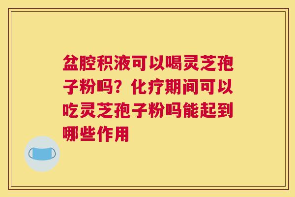 盆腔积液可以喝灵芝孢子粉吗？期间可以吃灵芝孢子粉吗能起到哪些作用