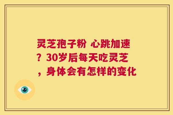 灵芝孢子粉 心跳加速？30岁后每天吃灵芝，身体会有怎样的变化