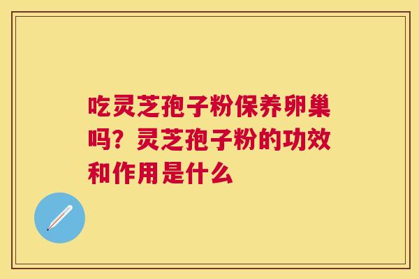 吃灵芝孢子粉保养卵巢吗？灵芝孢子粉的功效和作用是什么