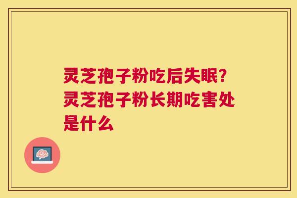 灵芝孢子粉吃后？灵芝孢子粉长期吃害处是什么