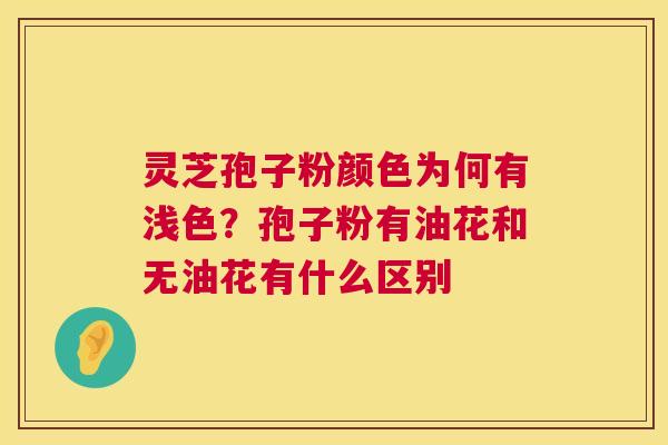 灵芝孢子粉颜色为何有浅色？孢子粉有油花和无油花有什么区别