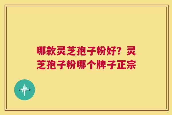 哪款灵芝孢子粉好？灵芝孢子粉哪个牌子正宗