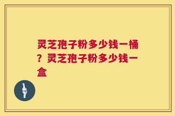 灵芝孢子粉多少钱一桶？灵芝孢子粉多少钱一盒