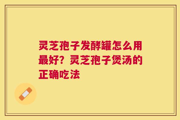 灵芝孢子发酵罐怎么用好？灵芝孢子煲汤的正确吃法
