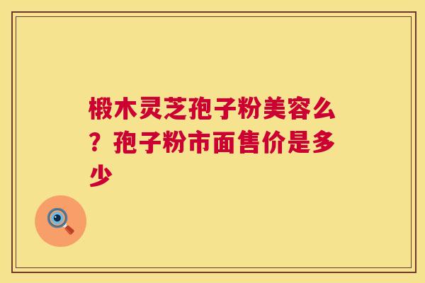 椴木灵芝孢子粉美容么？孢子粉市面售价是多少