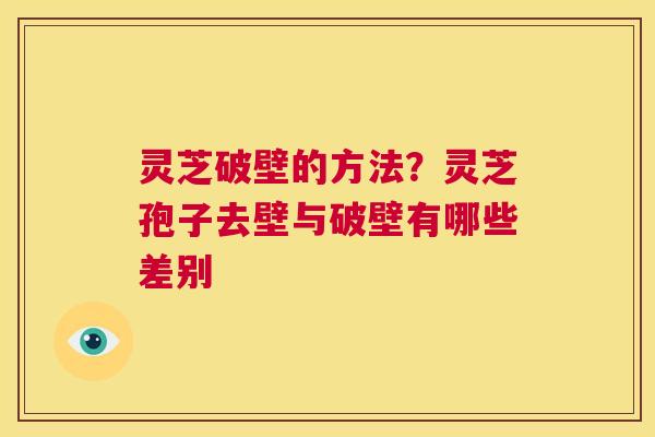 灵芝破壁的方法？灵芝孢子去壁与破壁有哪些差别