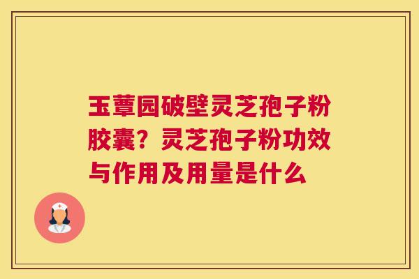 玉蕈园破壁灵芝孢子粉胶囊？灵芝孢子粉功效与作用及用量是什么