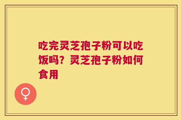 吃完灵芝孢子粉可以吃饭吗？灵芝孢子粉如何食用