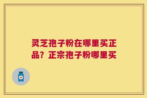 灵芝孢子粉在哪里买正品？正宗孢子粉哪里买