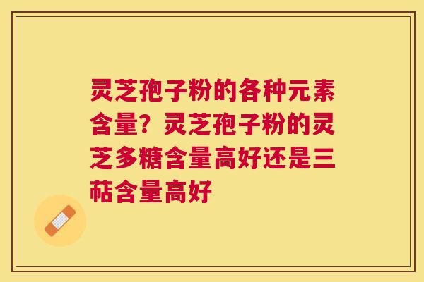 灵芝孢子粉的各种元素含量？灵芝孢子粉的灵芝多糖含量高好还是三萜含量高好