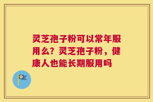 灵芝孢子粉可以常年服用么？灵芝孢子粉，健康人也能长期服用吗