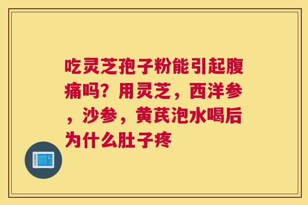 吃灵芝孢子粉能引起腹痛吗？用灵芝，西洋参，沙参，黄芪泡水喝后为什么肚子疼