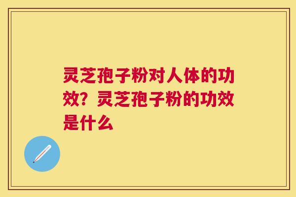 灵芝孢子粉对人体的功效？灵芝孢子粉的功效是什么