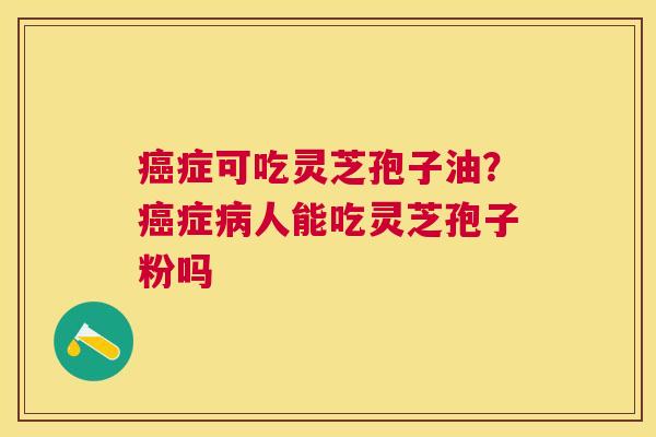 症可吃灵芝孢子油？症人能吃灵芝孢子粉吗