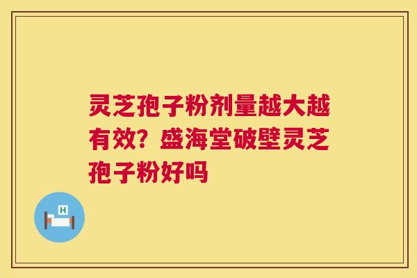 灵芝孢子粉剂量越大越有效？盛海堂破壁灵芝孢子粉好吗
