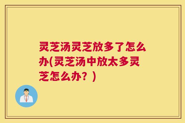 灵芝汤灵芝放多了怎么办(灵芝汤中放太多灵芝怎么办？)