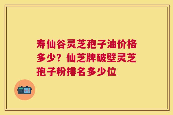 寿仙谷灵芝孢子油价格多少？仙芝牌破壁灵芝孢子粉排名多少位