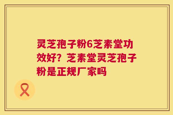 灵芝孢子粉6芝素堂功效好？芝素堂灵芝孢子粉是正规厂家吗