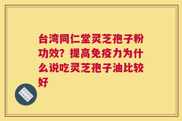 台湾同仁堂灵芝孢子粉功效？提高免疫力为什么说吃灵芝孢子油比较好