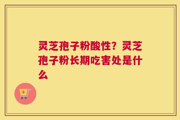 灵芝孢子粉酸性？灵芝孢子粉长期吃害处是什么