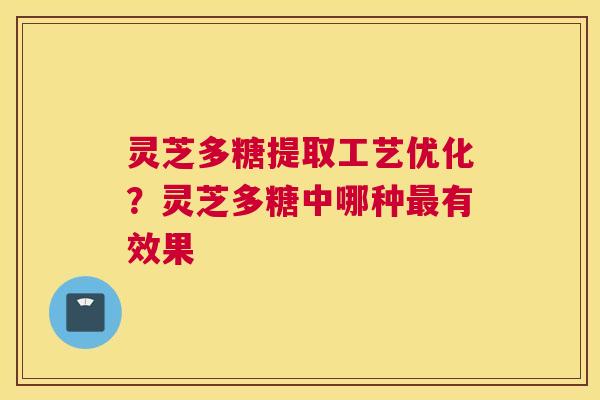 灵芝多糖提取工艺优化？灵芝多糖中哪种有效果