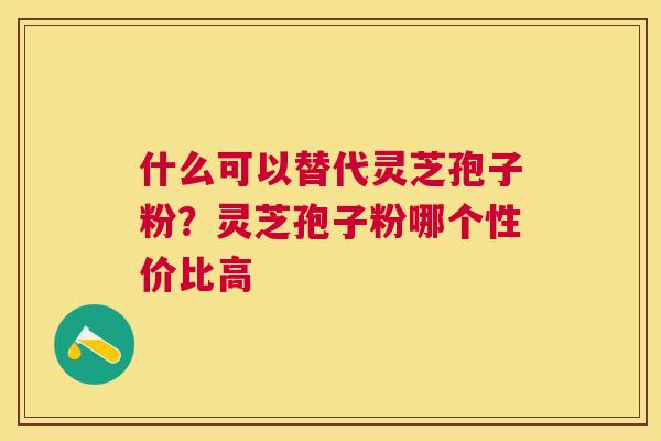 什么可以替代灵芝孢子粉？灵芝孢子粉哪个性价比高