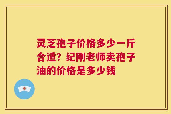 灵芝孢子价格多少一斤合适？纪刚老师卖孢子油的价格是多少钱