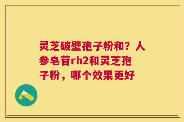 灵芝破壁孢子粉和？人参皂苷rh2和灵芝孢子粉，哪个效果更好