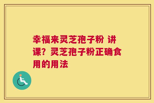 幸福来灵芝孢子粉 讲课？灵芝孢子粉正确食用的用法