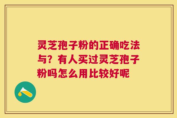 灵芝孢子粉的正确吃法与？有人买过灵芝孢子粉吗怎么用比较好呢