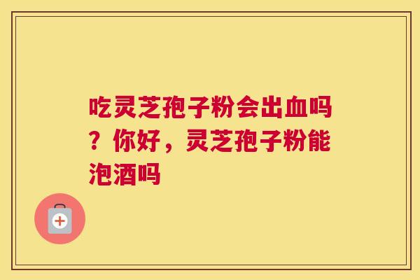 吃灵芝孢子粉会出吗？你好，灵芝孢子粉能泡酒吗