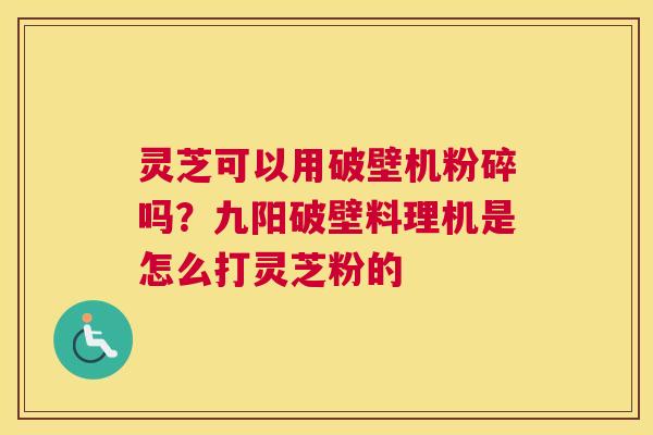 灵芝可以用破壁机粉碎吗？九阳破壁料理机是怎么打灵芝粉的