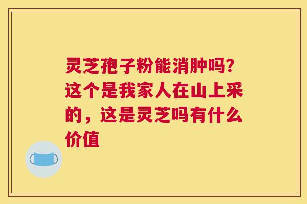 灵芝孢子粉能消肿吗？这个是我家人在山上采的，这是灵芝吗有什么价值