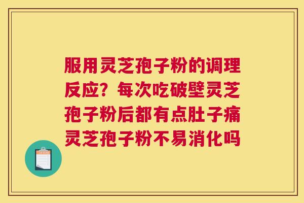 服用灵芝孢子粉的调理反应？每次吃破壁灵芝孢子粉后都有点肚子痛灵芝孢子粉不易消化吗