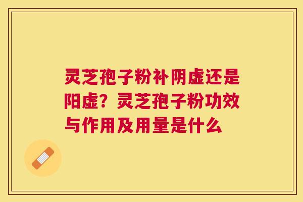 灵芝孢子粉补阴虚还是阳虚？灵芝孢子粉功效与作用及用量是什么